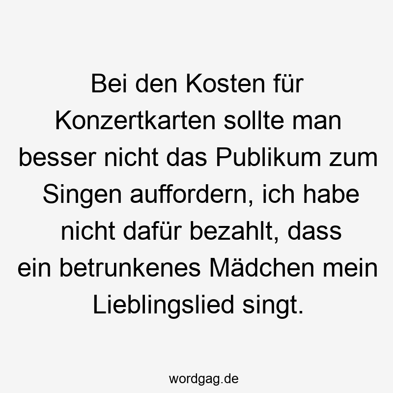 Bei den Kosten für Konzertkarten sollte man besser nicht das Publikum zum Singen auffordern, ich habe nicht dafür bezahlt, dass ein betrunkenes Mädchen mein Lieblingslied singt.