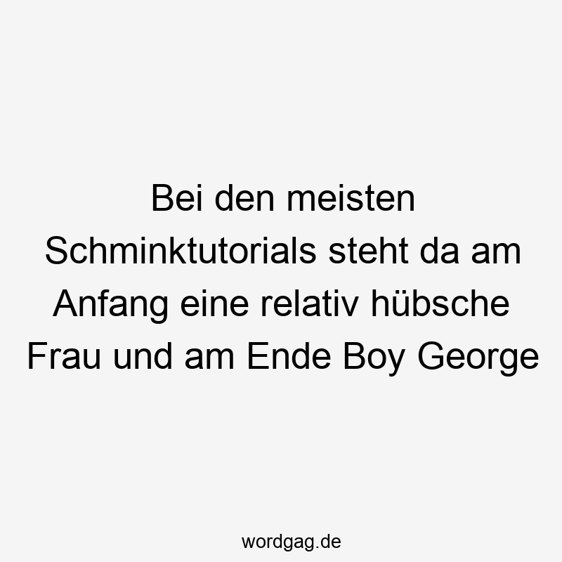 Bei den meisten Schminktutorials steht da am Anfang eine relativ hübsche Frau und am Ende Boy George