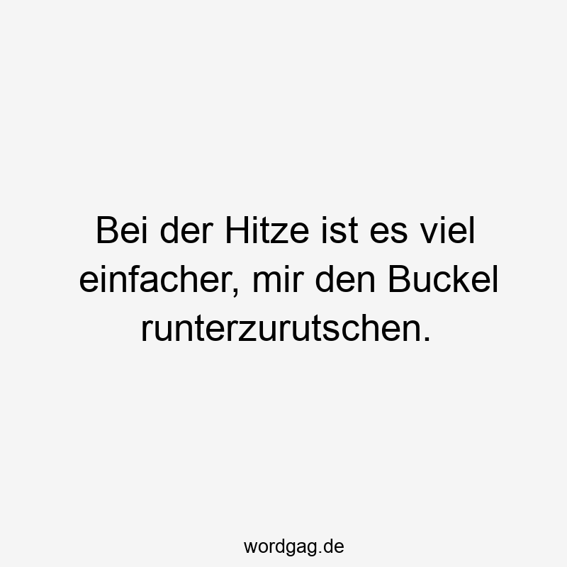 Bei der Hitze ist es viel einfacher, mir den Buckel runterzurutschen.