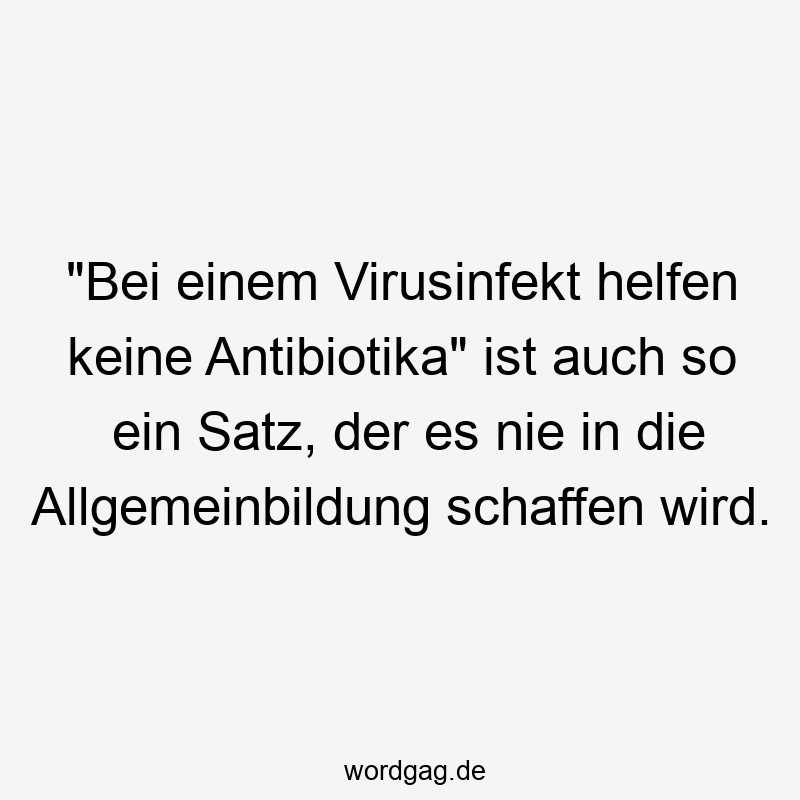 „Bei einem Virusinfekt helfen keine Antibiotika“ ist auch so ein Satz, der es nie in die Allgemeinbildung schaffen wird.