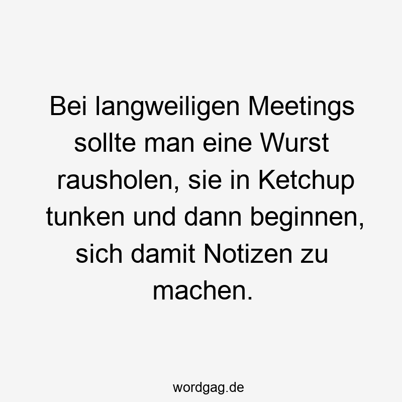 Bei langweiligen Meetings sollte man eine Wurst rausholen, sie in Ketchup tunken und dann beginnen, sich damit Notizen zu machen.