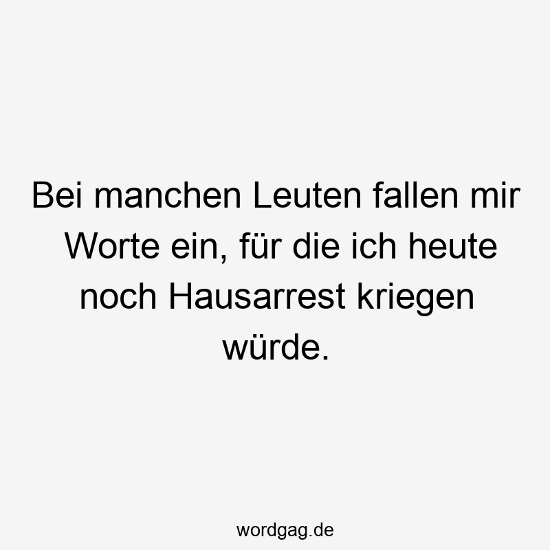 Bei manchen Leuten fallen mir Worte ein, für die ich heute noch Hausarrest kriegen würde.