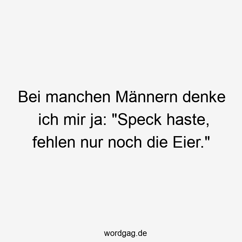 Bei manchen Männern denke ich mir ja: „Speck haste, fehlen nur noch die Eier.“