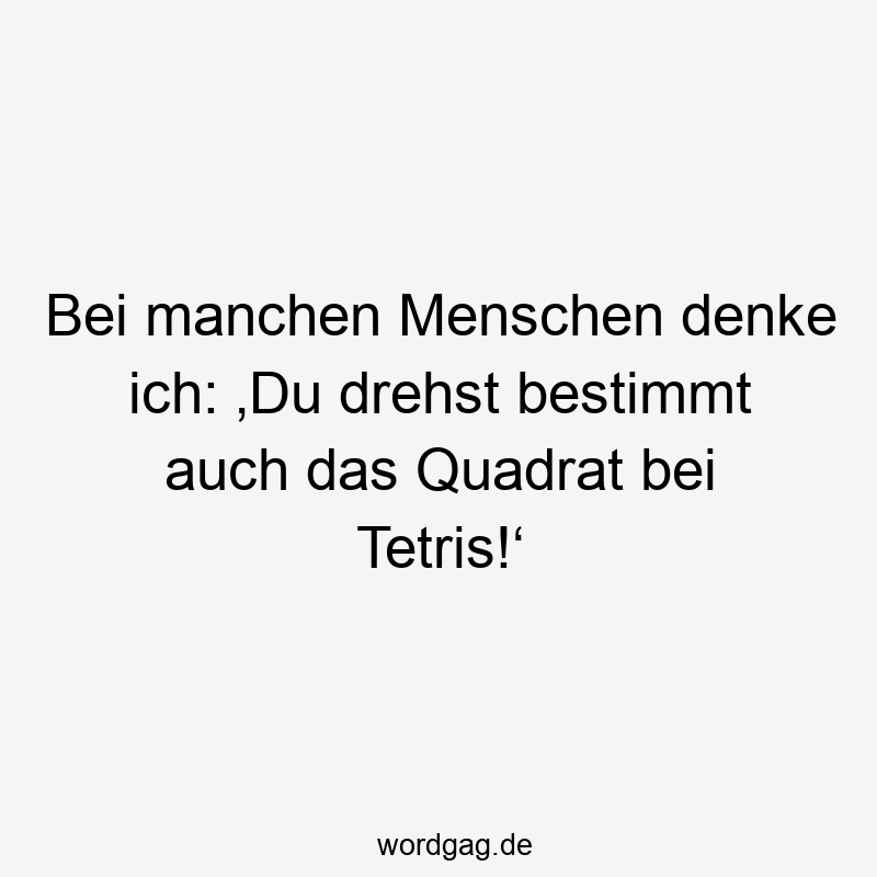 Bei manchen Menschen denke ich: ‚Du drehst bestimmt auch das Quadrat bei Tetris!‘