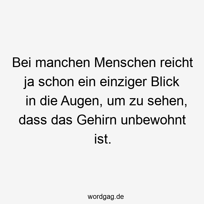 Bei manchen Menschen reicht ja schon ein einziger Blick in die Augen, um zu sehen, dass das Gehirn unbewohnt ist.