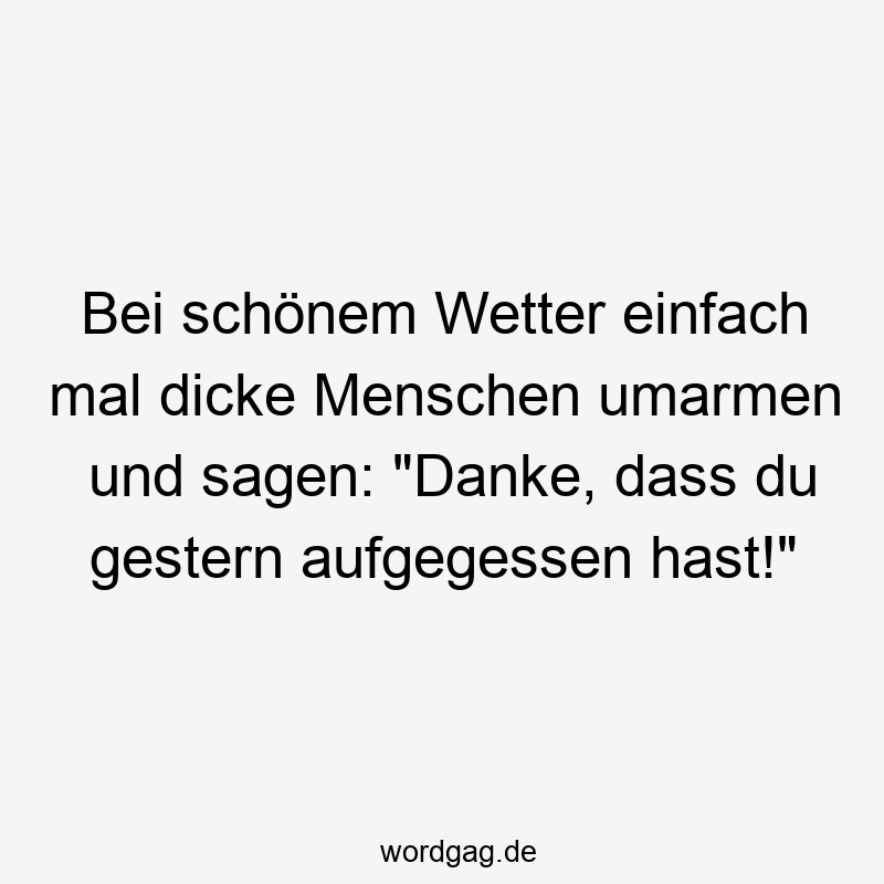 Bei schönem Wetter einfach mal dicke Menschen umarmen und sagen: "Danke, dass du gestern aufgegessen hast!"