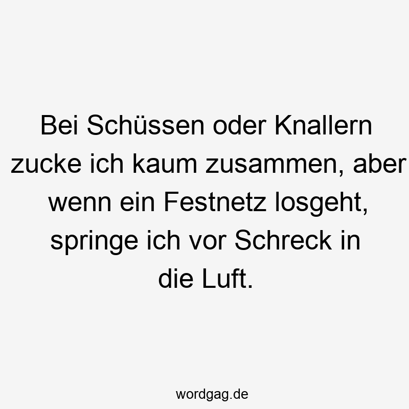 Bei Schüssen oder Knallern zucke ich kaum zusammen, aber wenn ein Festnetz losgeht, springe ich vor Schreck in die Luft.