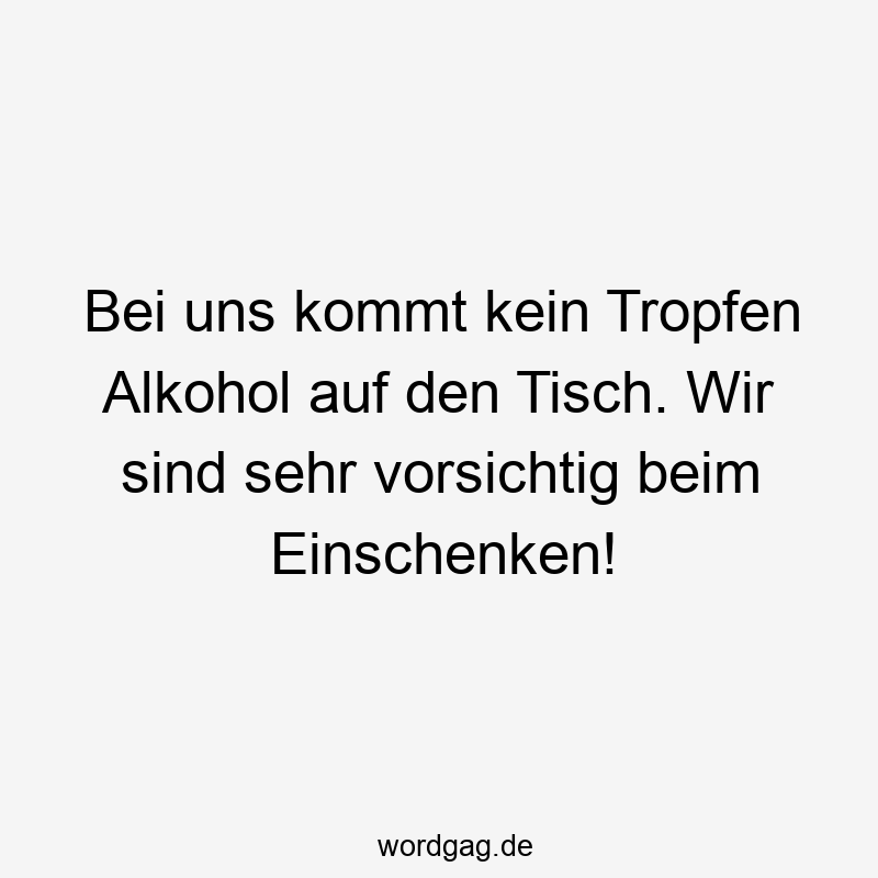 157 Lustige kommt Sprüche - Bei uns kommt kein Tropfen Alkohol auf den Tisch. Wir sind sehr vorsichtig beim Einschenken!