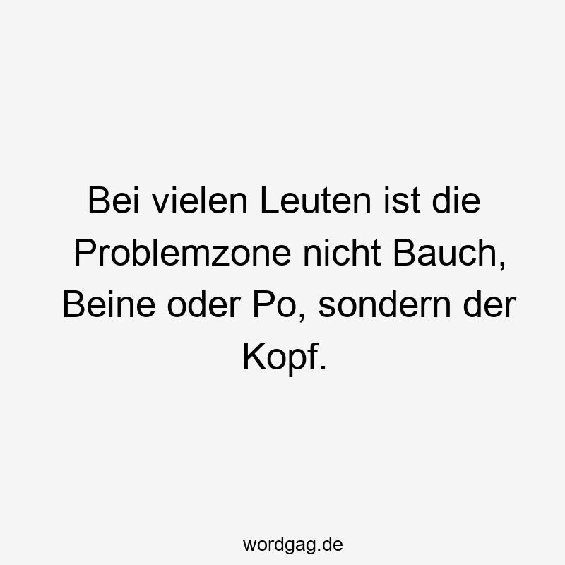 Bei vielen Leuten ist die Problemzone nicht Bauch, Beine oder Po, sondern der Kopf.