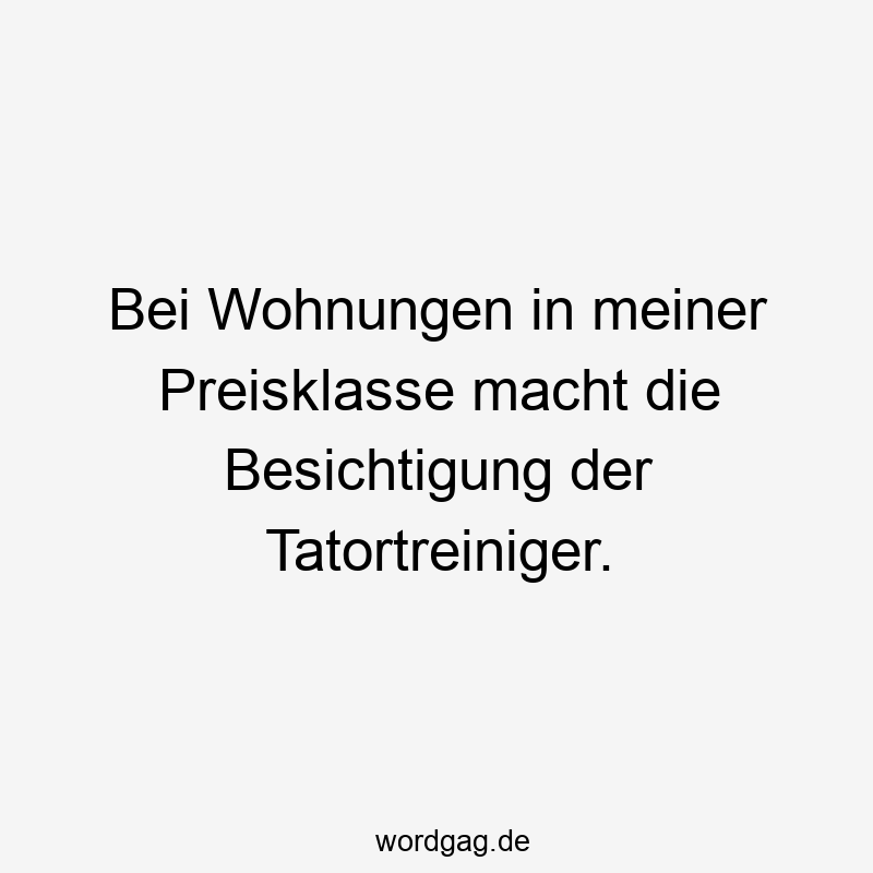 Lustige Sprüche: Tatortreiniger - Bei Wohnungen in meiner Preisklasse macht die Besichtigung der Tatortreiniger.