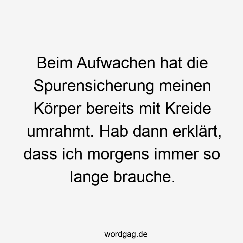 Beim Aufwachen hat die Spurensicherung meinen Körper bereits mit Kreide umrahmt. Hab dann erklärt, dass ich morgens immer so lange brauche.