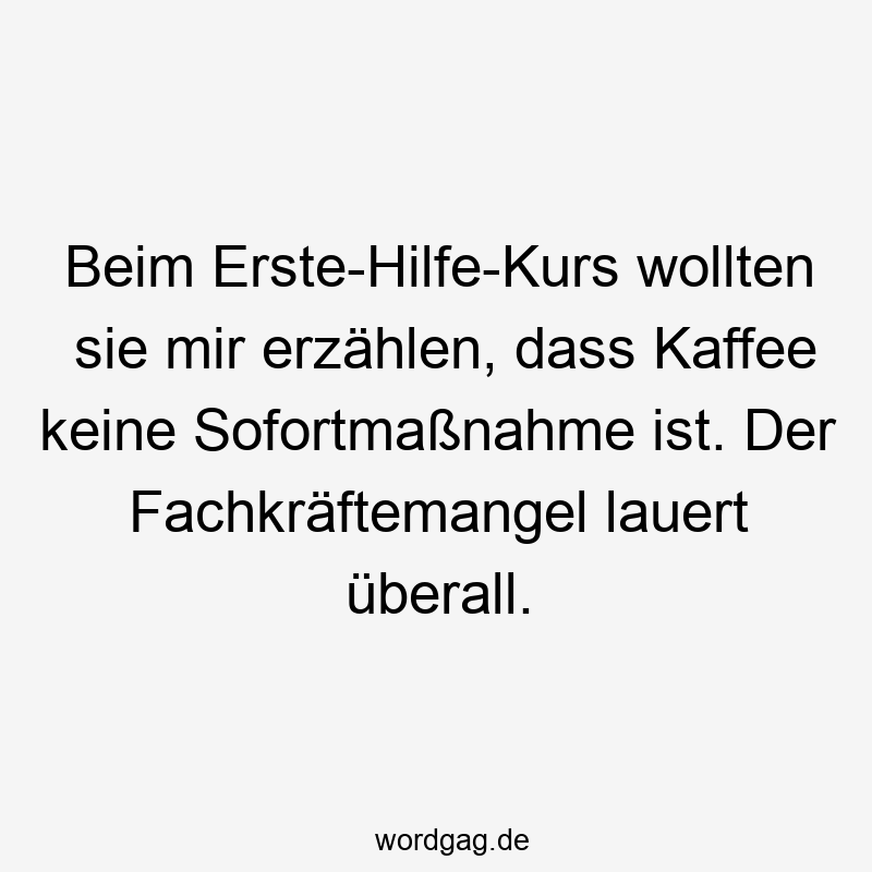 Lustige Sprüche: Kaffee - Beim Erste-Hilfe-Kurs wollten sie mir erzählen, dass Kaffee keine Sofortmaßnahme ist. Der Fachkräftemangel lauert überall.