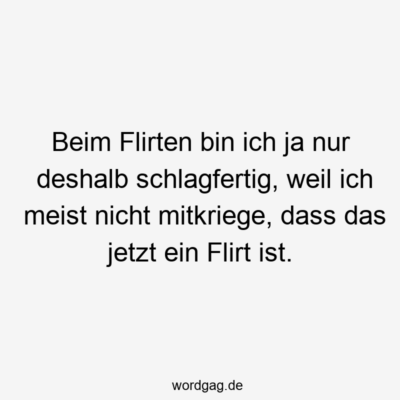 35 Lustige Flirt Sprüche - Beim Flirten bin ich ja nur deshalb schlagfertig, weil ich meist nicht mitkriege, dass das jetzt ein Flirt ist.