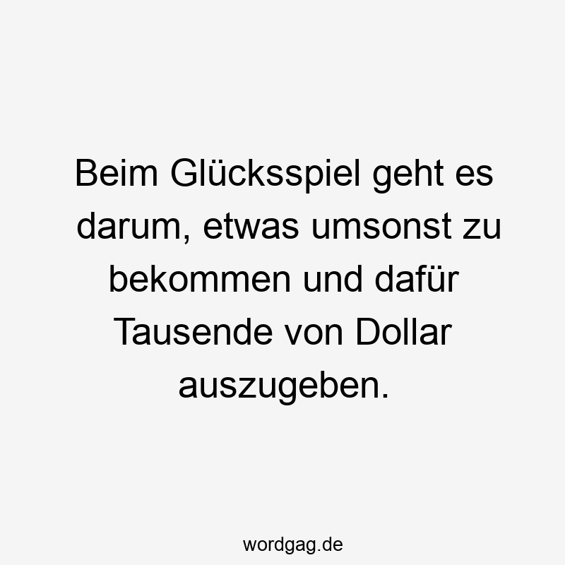 Lustige Sprüche: Glücksspiel - Beim Glücksspiel geht es darum, etwas umsonst zu bekommen und dafür Tausende von Dollar auszugeben.