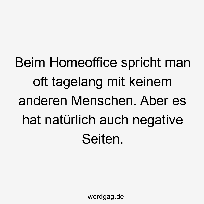 Beim Homeoffice spricht man oft tagelang mit keinem anderen Menschen. Aber es hat natürlich auch negative Seiten.