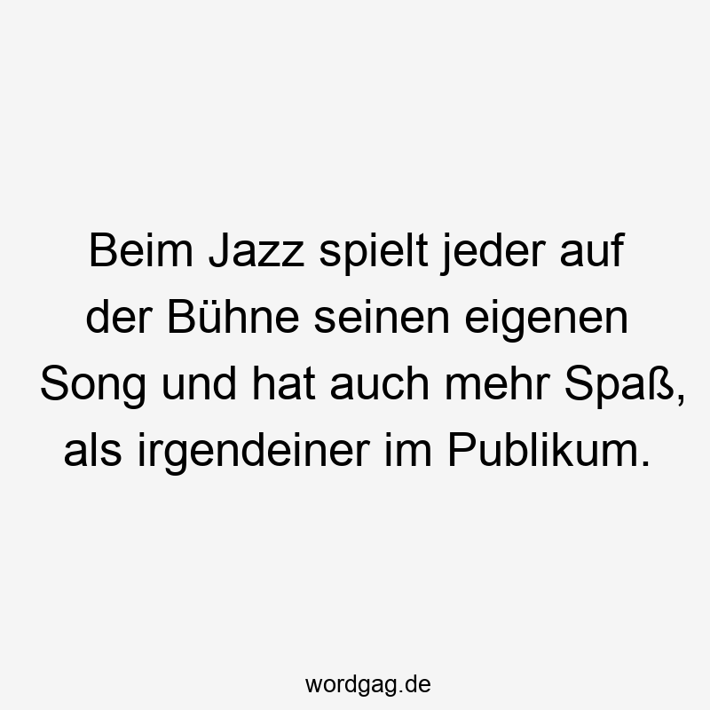 Lustige Sprüche: Jazz - Beim Jazz spielt jeder auf der Bühne seinen eigenen Song und hat auch mehr Spaß, als irgendeiner im Publikum.