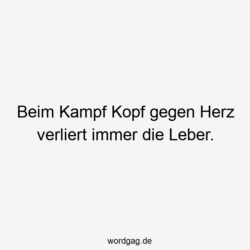 Beim Kampf Kopf gegen Herz verliert immer die Leber.