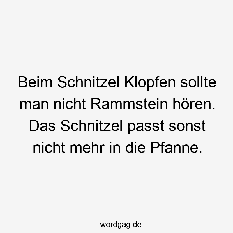 Lustige Sprüche: passt - Beim Schnitzel Klopfen sollte man nicht Rammstein hören. Das Schnitzel passt sonst nicht mehr in die Pfanne.