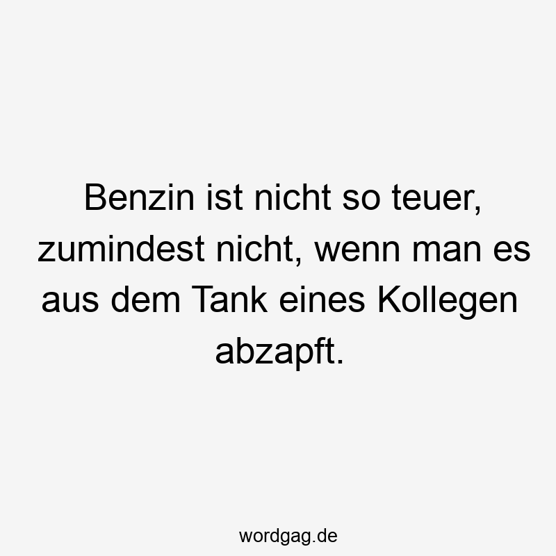 Benzin ist nicht so teuer, zumindest nicht, wenn man es aus dem Tank eines Kollegen abzapft.