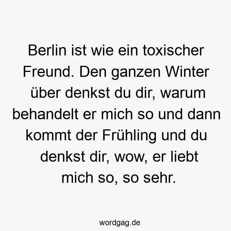 Berlin ist wie ein toxischer Freund. Den ganzen Winter über denkst du dir, warum behandelt er mich so und dann kommt der Frühling und du denkst dir, wow, er liebt mich so, so sehr.