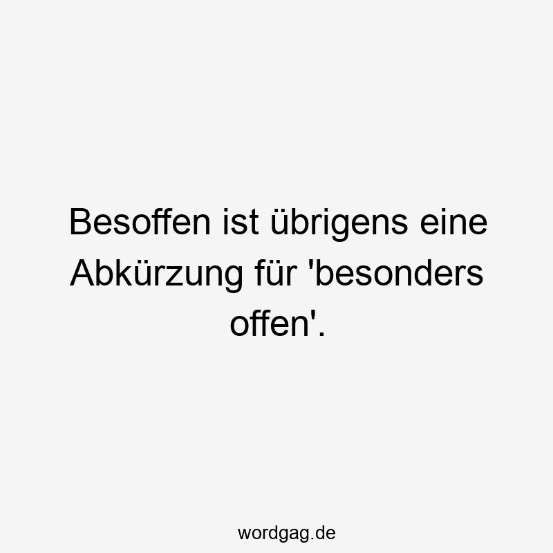 Besoffen ist übrigens eine Abkürzung für ‚besonders offen‘.
