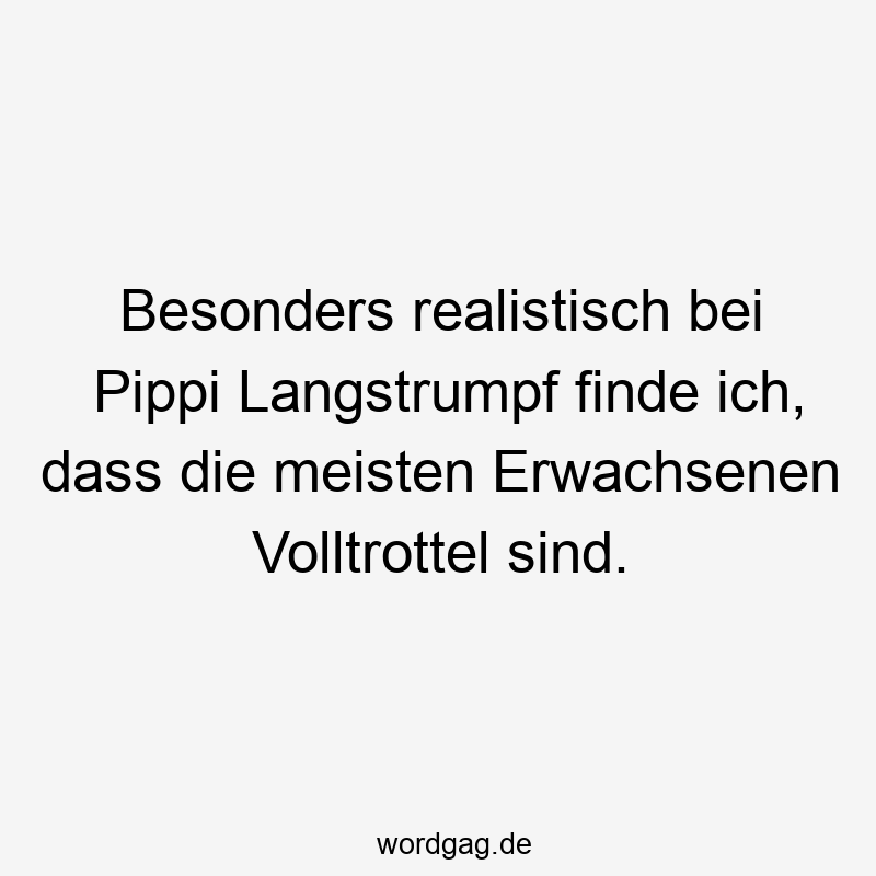 Besonders realistisch bei Pippi Langstrumpf finde ich, dass die meisten Erwachsenen Volltrottel sind.