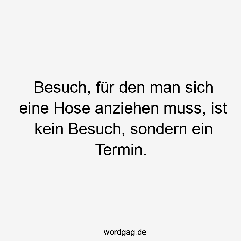 Besuch, für den man sich eine Hose anziehen muss, ist kein Besuch, sondern ein Termin.