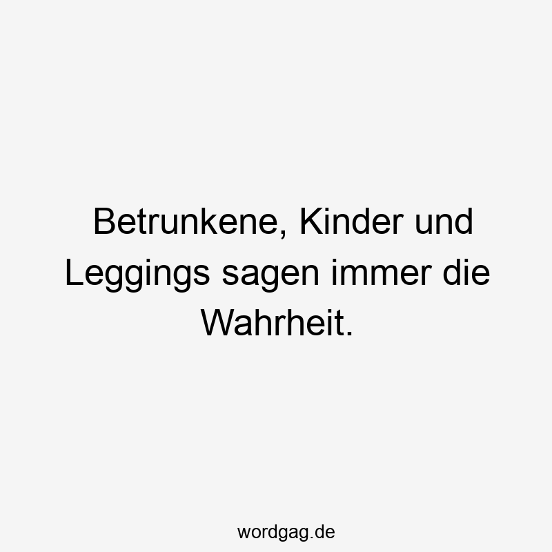 Betrunkene, Kinder und Leggings sagen immer die Wahrheit.
