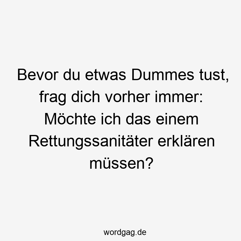 Bevor du etwas Dummes tust, frag dich vorher immer: Möchte ich das einem Rettungssanitäter erklären müssen?