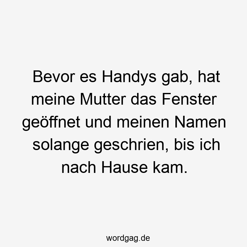 Bevor es Handys gab, hat meine Mutter das Fenster geöffnet und meinen Namen solange geschrien, bis ich nach Hause kam.