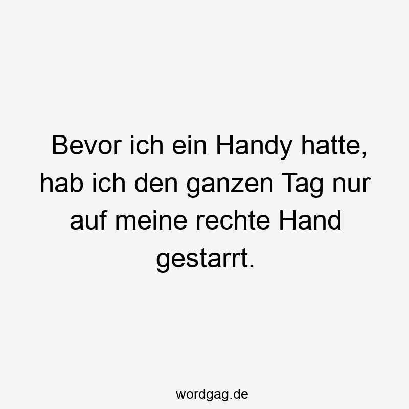 Bevor ich ein Handy hatte, hab ich den ganzen Tag nur auf meine rechte Hand gestarrt.