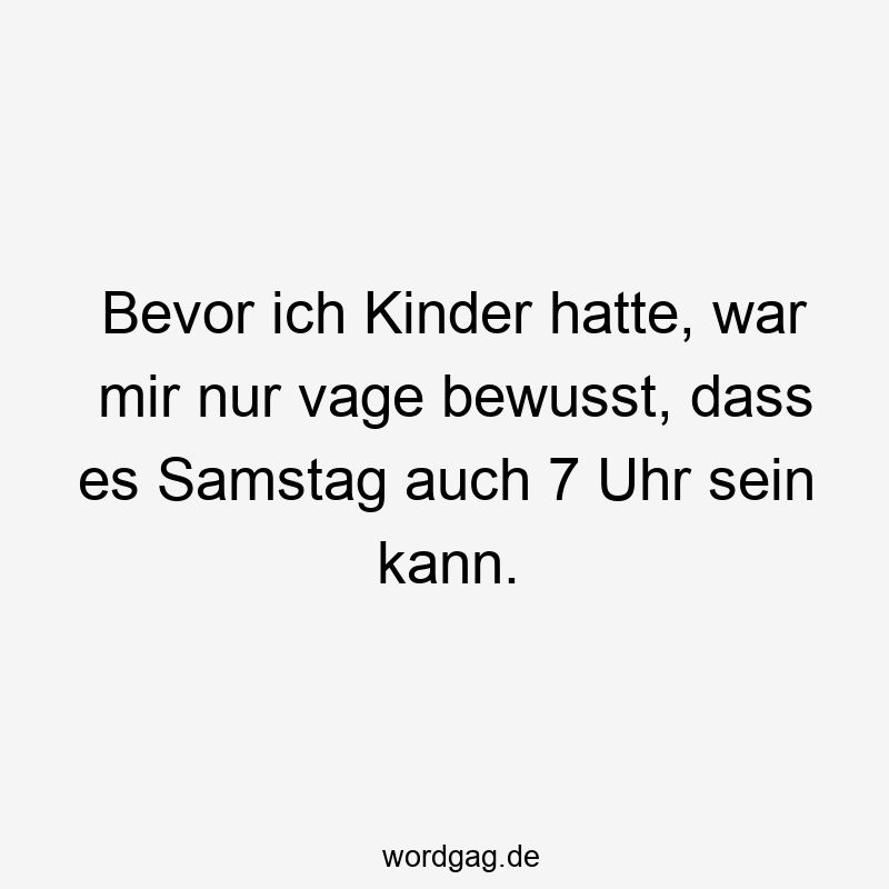 27 Lustige Samstag Sprüche - Bevor ich Kinder hatte, war mir nur vage bewusst, dass es Samstag auch 7 Uhr sein kann.