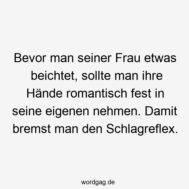 Bevor man seiner Frau etwas beichtet, sollte man ihre Hände romantisch fest in seine eigenen nehmen. Damit bremst man den Schlagreflex.