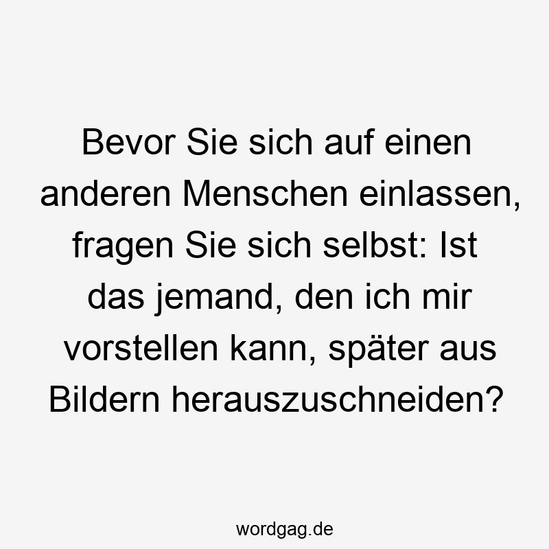Lustige Sprüche: Fragen - Bevor Sie sich auf einen anderen Menschen einlassen, fragen Sie sich selbst: Ist das jemand, den ich mir vorstellen kann, später aus Bildern herauszuschneiden?