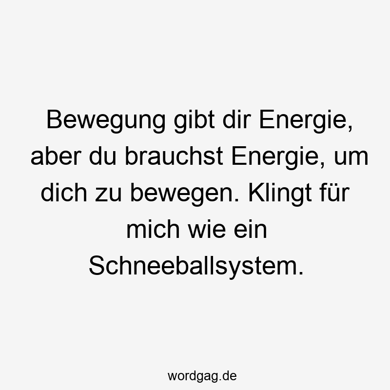 Bewegung gibt dir Energie, aber du brauchst Energie, um dich zu bewegen. Klingt für mich wie ein Schneeballsystem.