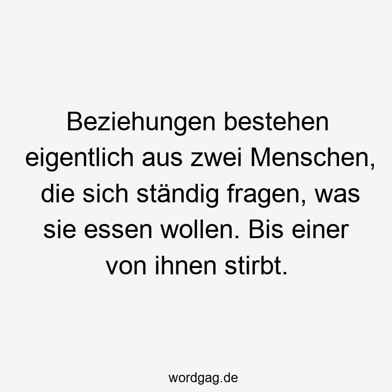 Beziehungen bestehen eigentlich aus zwei Menschen, die sich ständig fragen, was sie essen wollen. Bis einer von ihnen stirbt.
