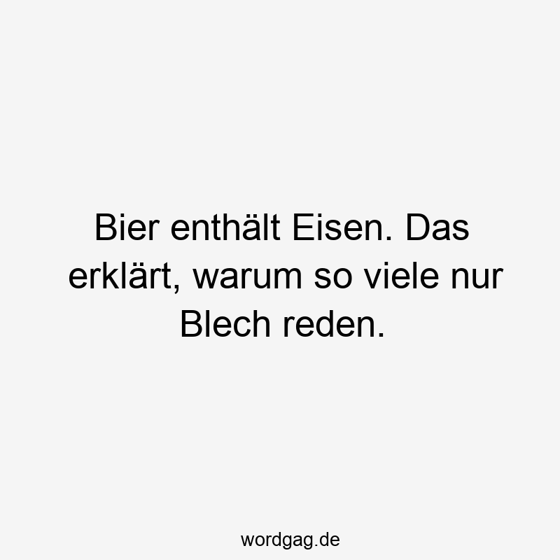 Bier enthÀlt Eisen. Das erklÀrt, warum so viele nur Blech reden.