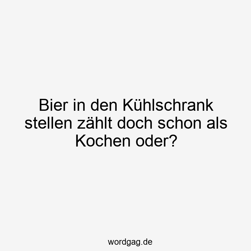 Bier in den Kühlschrank stellen zählt doch schon als Kochen oder?