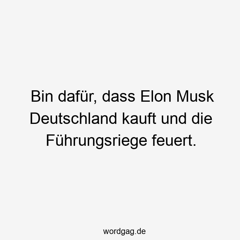 Bin dafür, dass Elon Musk Deutschland kauft und die Führungsriege feuert.