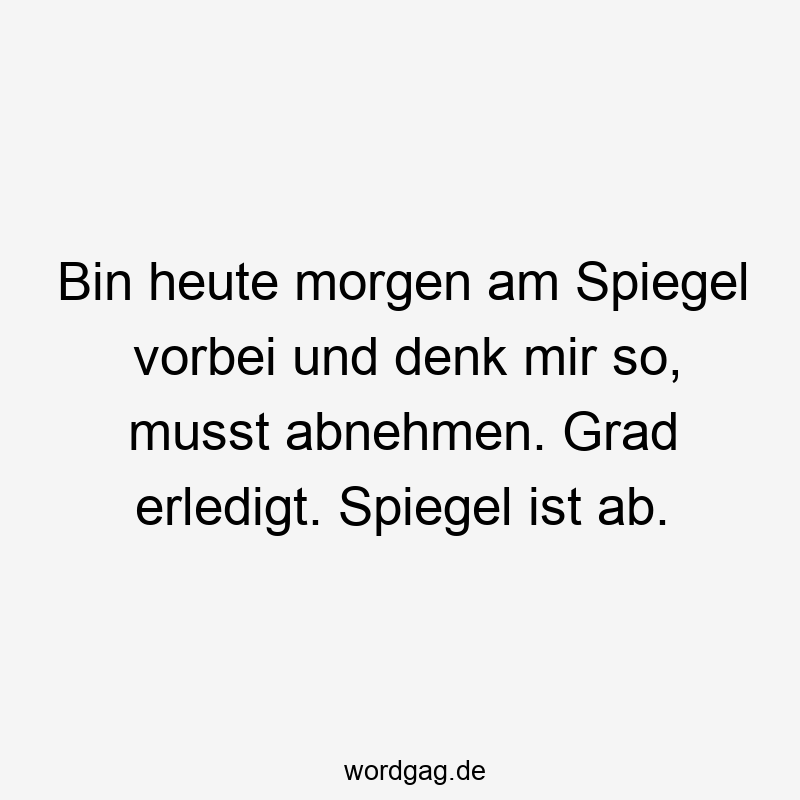 Bin heute morgen am Spiegel vorbei und denk mir so, musst abnehmen. Grad erledigt. Spiegel ist ab.