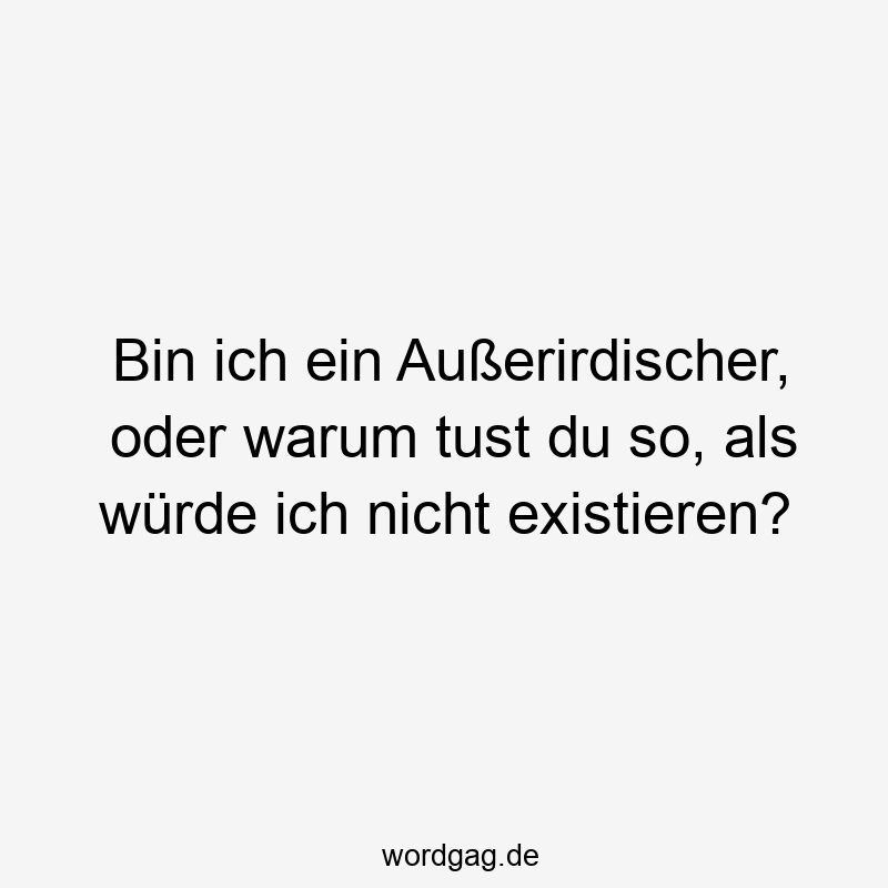 Bin ich ein Außerirdischer, oder warum tust du so, als würde ich nicht existieren?