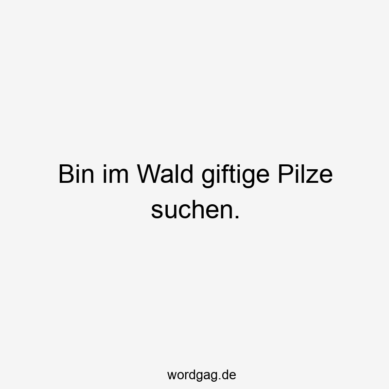 Lustige Sprüche: Natur - Bin im Wald giftige Pilze suchen.