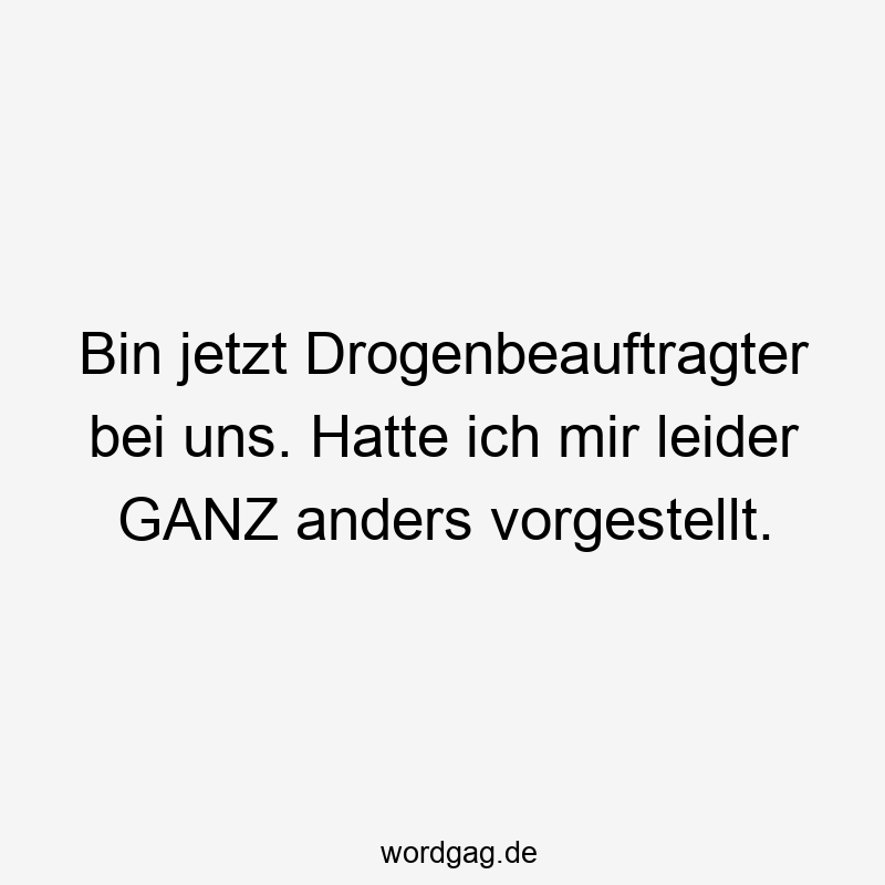 Bin jetzt Drogenbeauftragter bei uns. Hatte ich mir leider GANZ anders vorgestellt.