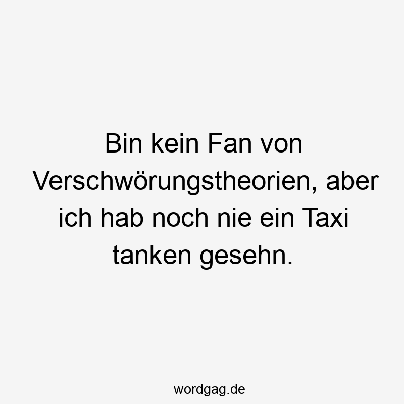 Bin kein Fan von Verschwörungstheorien, aber ich hab noch nie ein Taxi tanken gesehn.