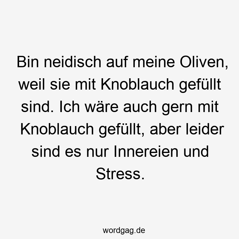 Bin neidisch auf meine Oliven, weil sie mit Knoblauch gefüllt sind. Ich wäre auch gern mit Knoblauch gefüllt, aber leider sind es nur Innereien und Stress.