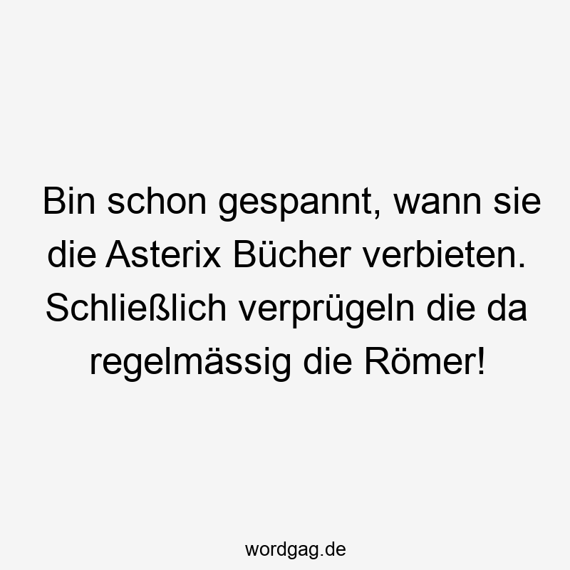 Bin schon gespannt, wann sie die Asterix Bücher verbieten. Schließlich verprügeln die da regelmässig die Römer!