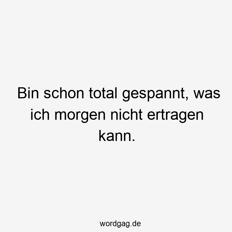 Bin schon total gespannt, was ich morgen nicht ertragen kann.