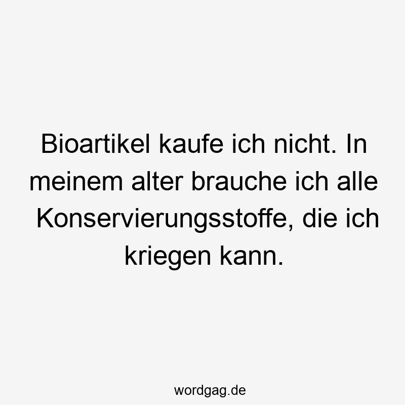 Bioartikel kaufe ich nicht. In meinem alter brauche ich alle Konservierungsstoffe, die ich kriegen kann.