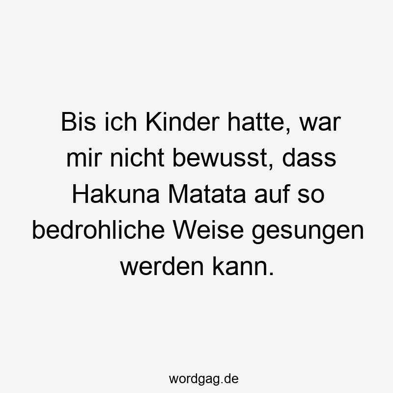 Bis ich Kinder hatte, war mir nicht bewusst, dass Hakuna Matata auf so bedrohliche Weise gesungen werden kann.