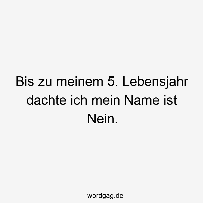 Bis zu meinem 5. Lebensjahr dachte ich mein Name ist Nein.